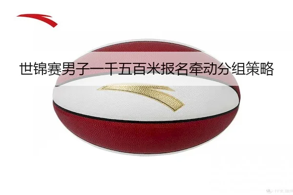 世锦赛男子一千五百米报名牵动分组策略（Stake）